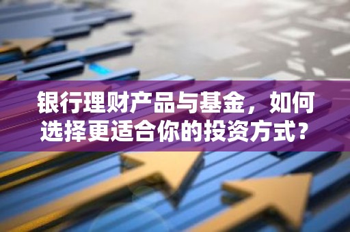 银行理财产品与基金，如何选择更适合你的投资方式？