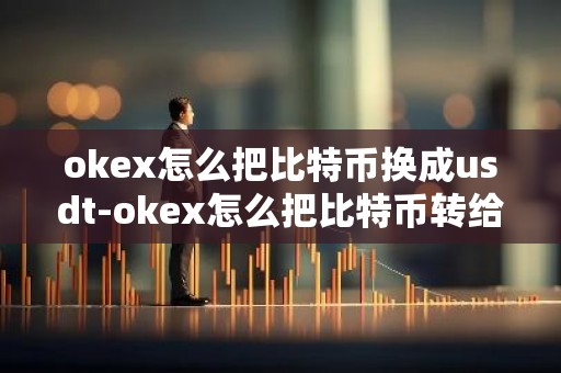 okex怎么把比特币换成usdt-okex怎么把比特币转给别人