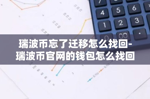 瑞波币忘了迁移怎么找回-瑞波币官网的钱包怎么找回