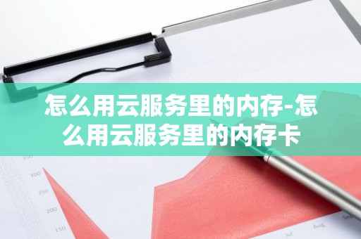 怎么用云服务里的内存-怎么用云服务里的内存卡