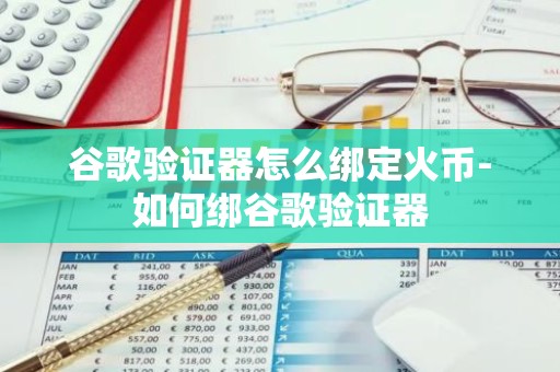 谷歌验证器怎么绑定火币-如何绑谷歌验证器