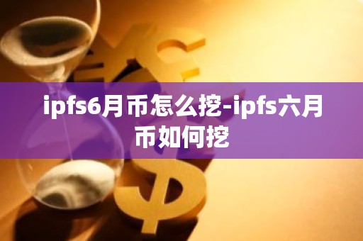 ipfs6月币怎么挖-ipfs六月币如何挖