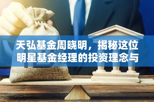 天弘基金周晓明，揭秘这位明星基金经理的投资理念与成功秘诀