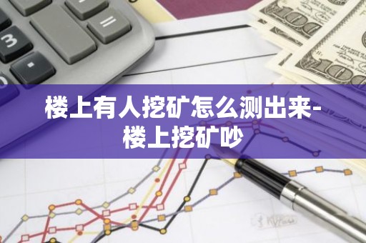 楼上有人挖矿怎么测出来-楼上挖矿吵