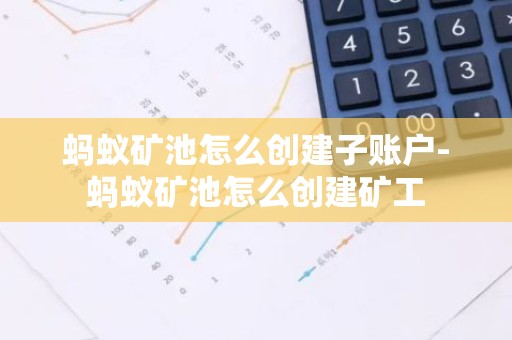 蚂蚁矿池怎么创建子账户-蚂蚁矿池怎么创建矿工