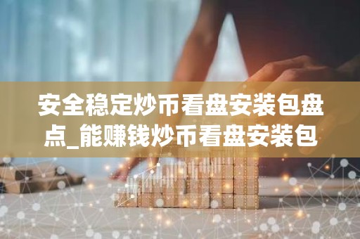 安全稳定炒币看盘安装包盘点_能赚钱炒币看盘安装包大全