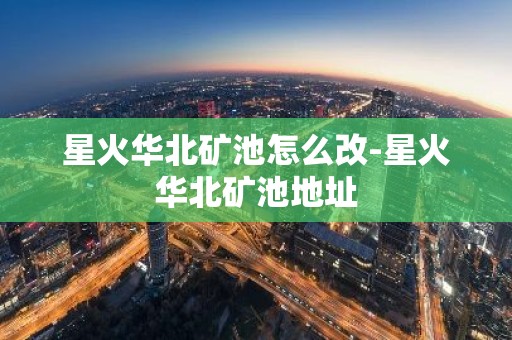 星火华北矿池怎么改-星火华北矿池地址