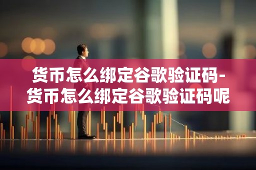 货币怎么绑定谷歌验证码-货币怎么绑定谷歌验证码呢