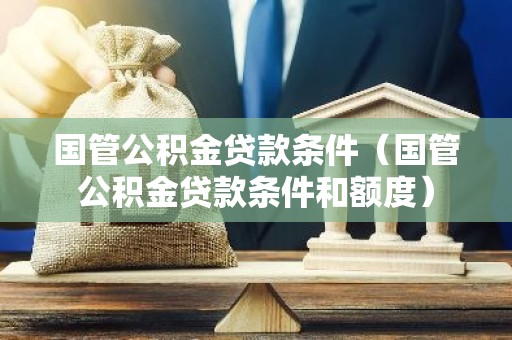 国管公积金贷款条件（国管公积金贷款条件和额度）