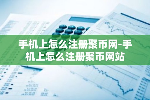 手机上怎么注册聚币网-手机上怎么注册聚币网站