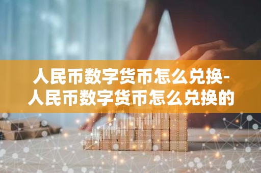 人民币数字货币怎么兑换-人民币数字货币怎么兑换的