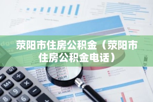 荥阳市住房公积金（荥阳市住房公积金电话）