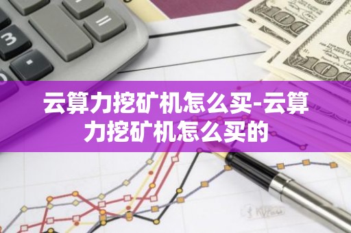 云算力挖矿机怎么买-云算力挖矿机怎么买的