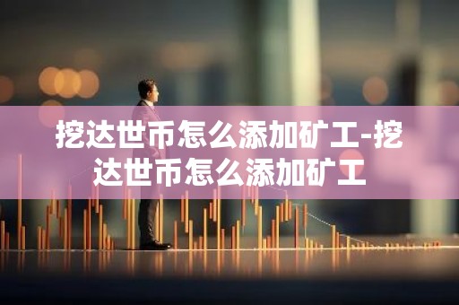 挖达世币怎么添加矿工-挖达世币怎么添加矿工
