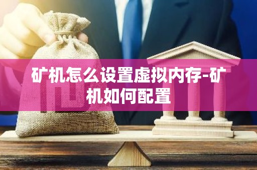 矿机怎么设置虚拟内存-矿机如何配置