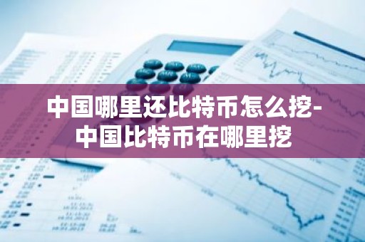 中国哪里还比特币怎么挖-中国比特币在哪里挖