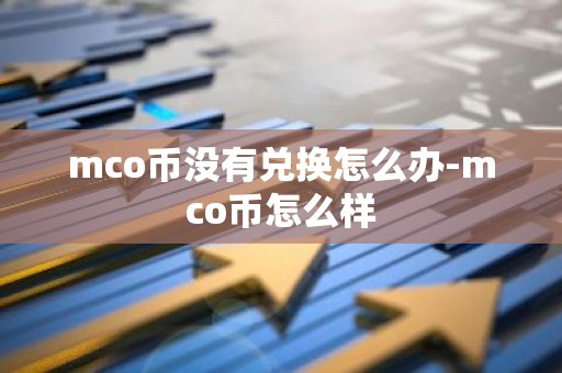 mco币没有兑换怎么办-mco币怎么样