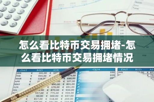 怎么看比特币交易拥堵-怎么看比特币交易拥堵情况