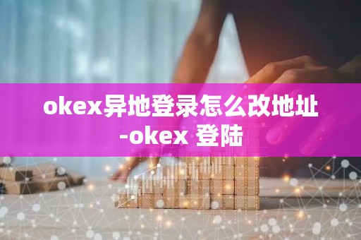 okex异地登录怎么改地址-okex 登陆