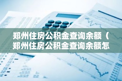 郑州住房公积金查询余额（郑州住房公积金查询余额怎么查）