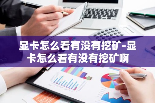 显卡怎么看有没有挖矿-显卡怎么看有没有挖矿啊