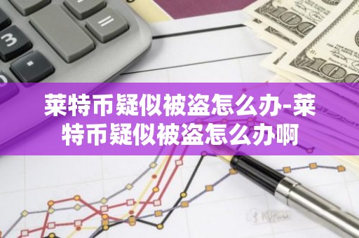 莱特币疑似被盗怎么办-莱特币疑似被盗怎么办啊