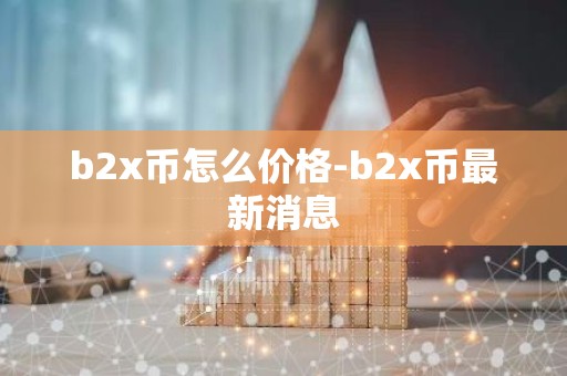 b2x币怎么价格-b2x币最新消息
