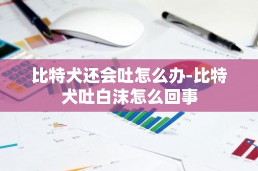 比特犬还会吐怎么办-比特犬吐白沫怎么回事