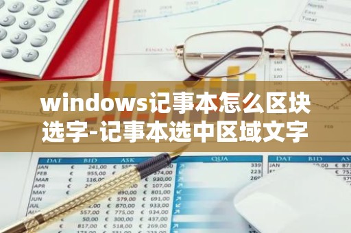 windows记事本怎么区块选字-记事本选中区域文字