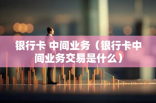 银行卡 中间业务（银行卡中间业务交易是什么）