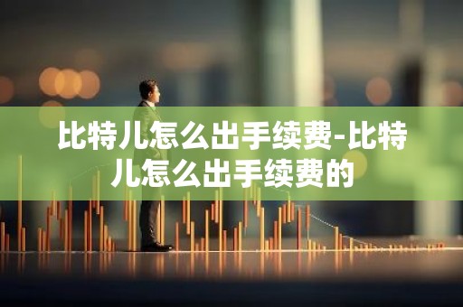 比特儿怎么出手续费-比特儿怎么出手续费的