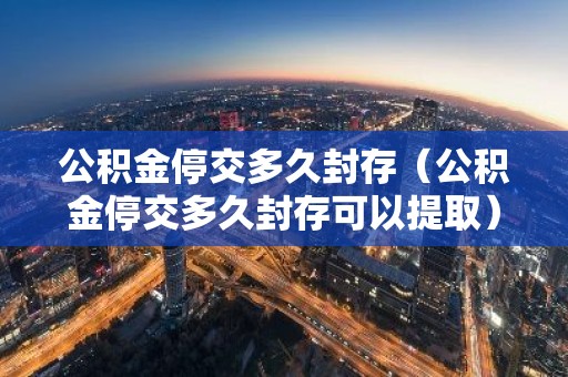 公积金停交多久封存（公积金停交多久封存可以提取）