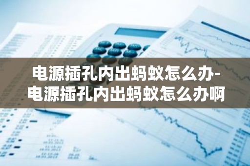 电源插孔内出蚂蚁怎么办-电源插孔内出蚂蚁怎么办啊