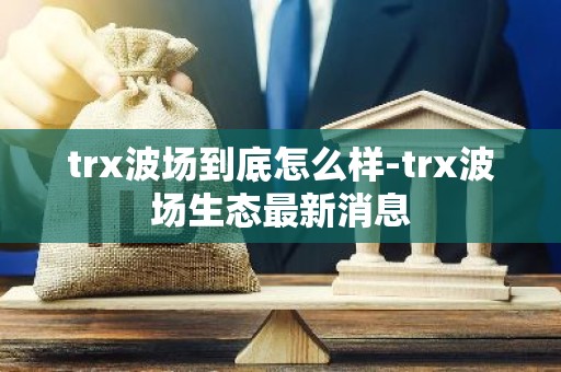 trx波场到底怎么样-trx波场生态最新消息
