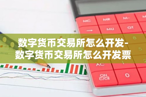 数字货币交易所怎么开发-数字货币交易所怎么开发票