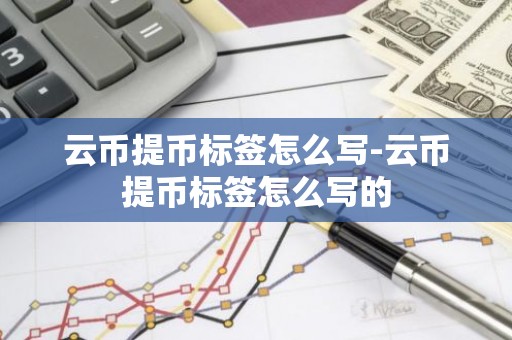 云币提币标签怎么写-云币提币标签怎么写的