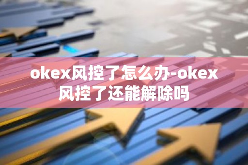 okex风控了怎么办-okex风控了还能解除吗