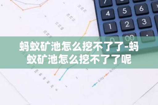 蚂蚁矿池怎么挖不了了-蚂蚁矿池怎么挖不了了呢