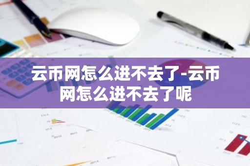 云币网怎么进不去了-云币网怎么进不去了呢