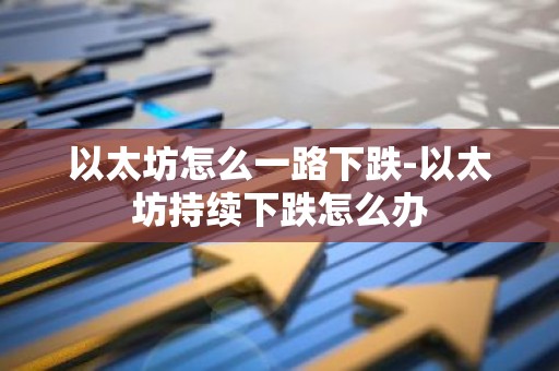以太坊怎么一路下跌-以太坊持续下跌怎么办