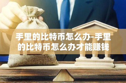 手里的比特币怎么办-手里的比特币怎么办才能赚钱
