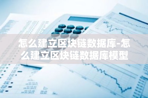 怎么建立区块链数据库-怎么建立区块链数据库模型