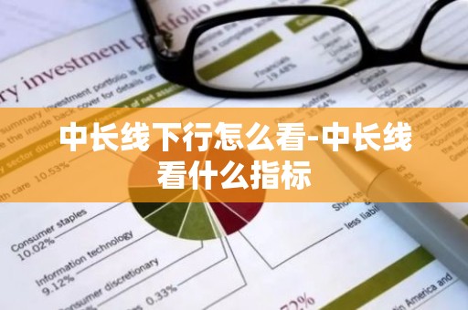 中长线下行怎么看-中长线看什么指标