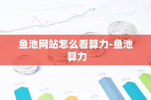 鱼池网站怎么看算力-鱼池 算力