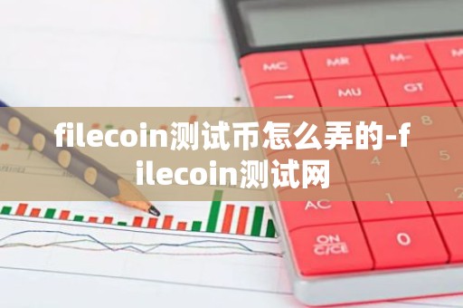 filecoin测试币怎么弄的-filecoin测试网