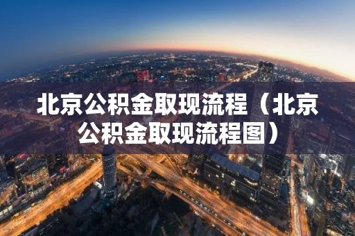 北京公积金取现流程（北京公积金取现流程图）