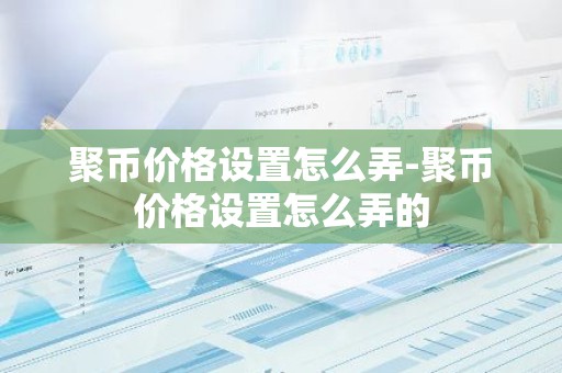 聚币价格设置怎么弄-聚币价格设置怎么弄的