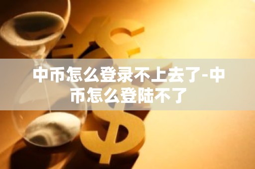 中币怎么登录不上去了-中币怎么登陆不了