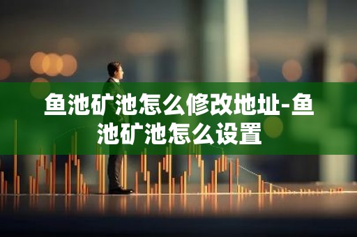 鱼池矿池怎么修改地址-鱼池矿池怎么设置