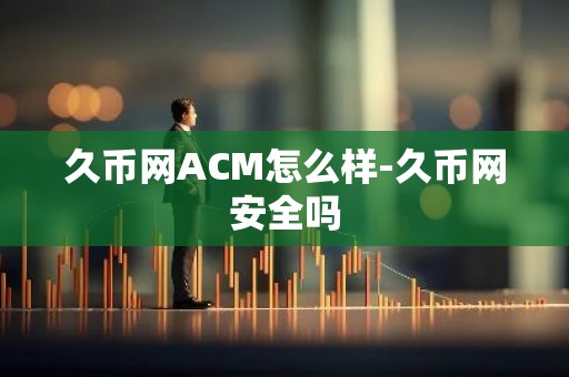 久币网ACM怎么样-久币网安全吗